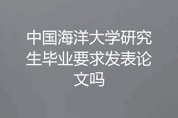 中国海洋大学研究生毕业要求发表论文吗