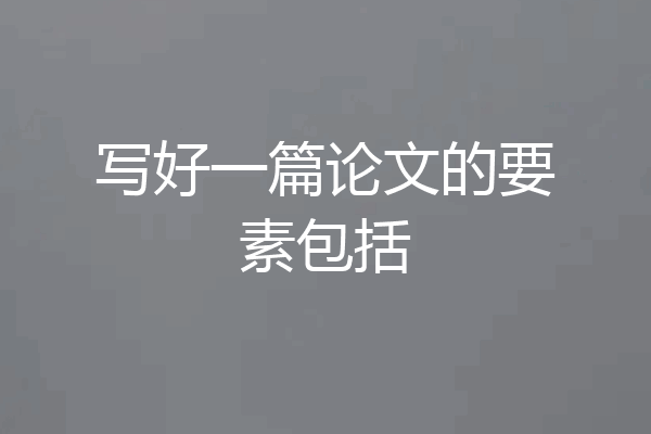 写好一篇论文的要素包括
