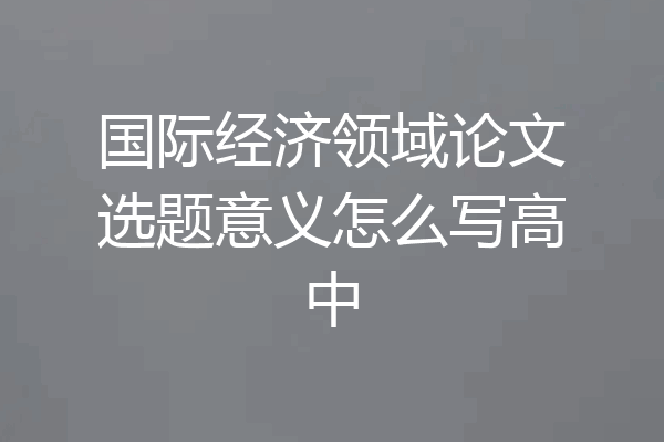 国际经济领域论文选题意义怎么写高中