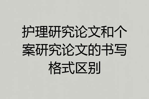 护理研究论文和个案研究论文的书写格式区别