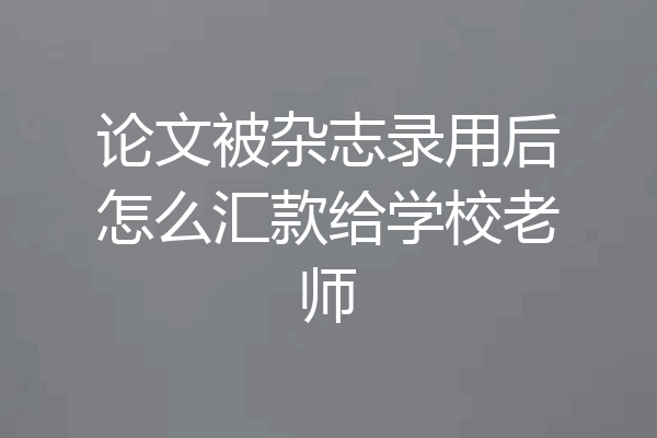 论文被杂志录用后怎么汇款给学校老师