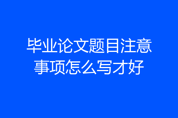 毕业论文题目注意事项怎么写才好
