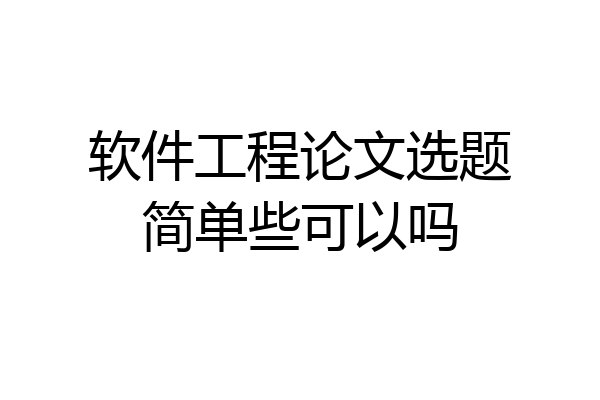 软件工程论文选题简单些可以吗