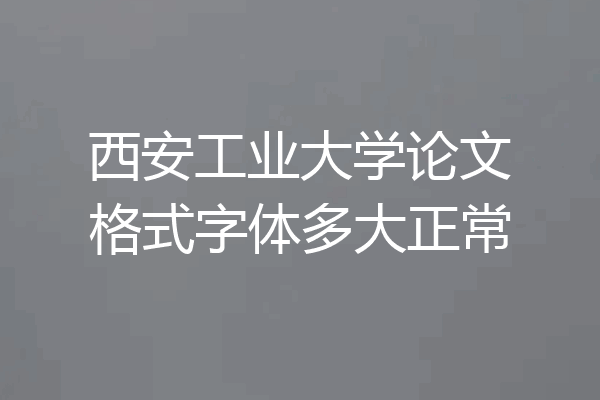 西安工业大学论文格式字体多大正常