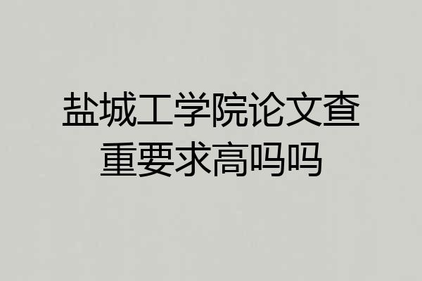 盐城工学院论文查重要求高吗吗