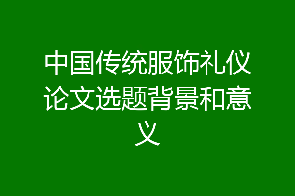 中国传统服饰礼仪论文选题背景和意义