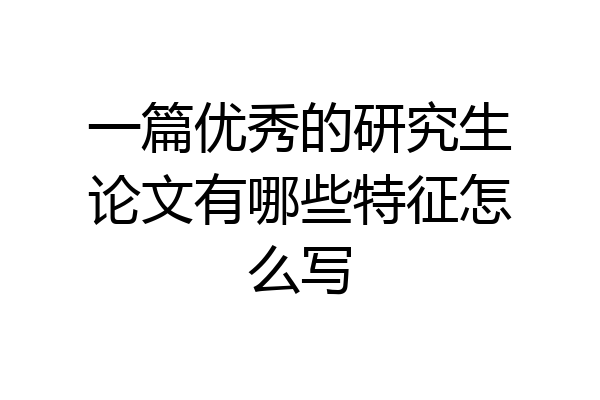 一篇优秀的研究生论文有哪些特征怎么写