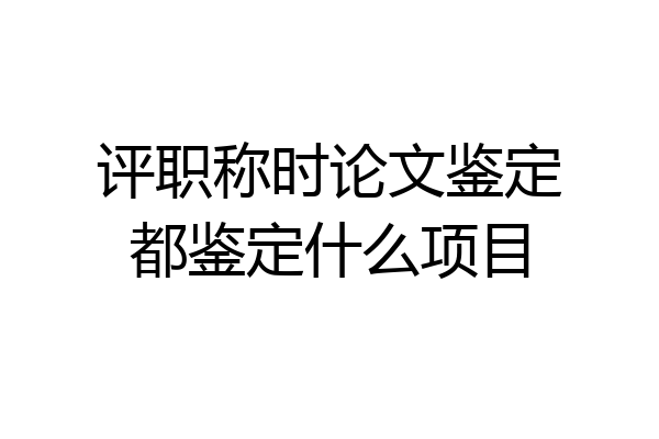 评职称时论文鉴定都鉴定什么项目