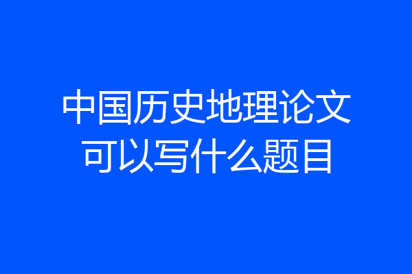 中国历史地理论文可以写什么题目