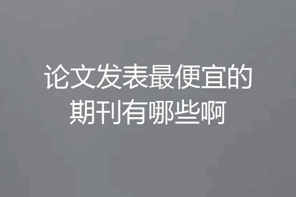 论文发表最便宜的期刊有哪些啊