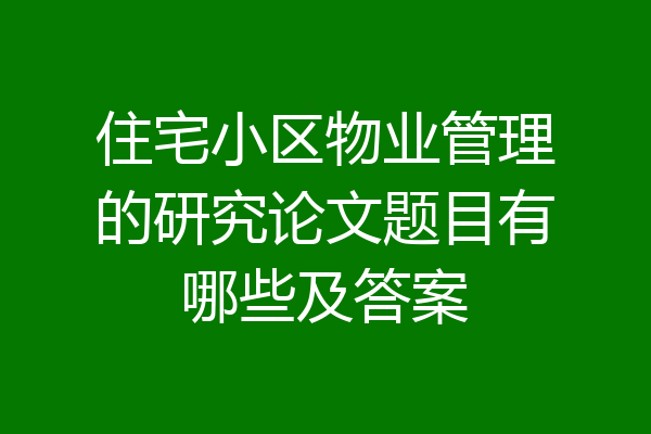 住宅小区物业管理的研究论文题目有哪些及答案