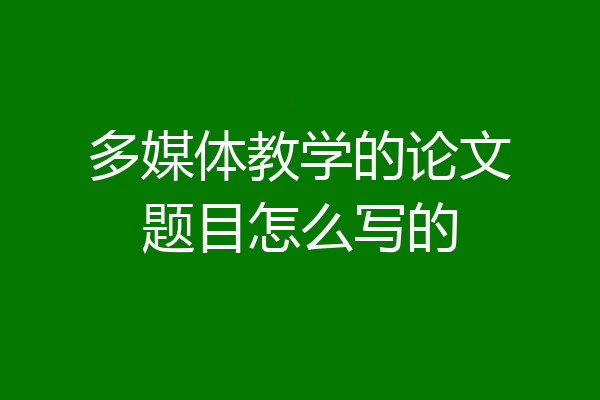 多媒体教学的论文题目怎么写的