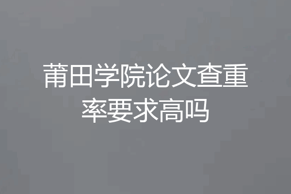 莆田学院论文查重率要求高吗