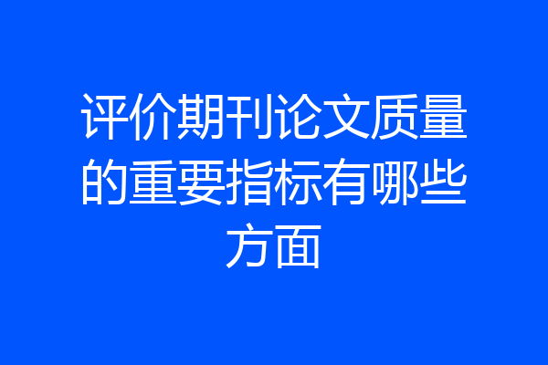 评价期刊论文质量的重要指标有哪些方面