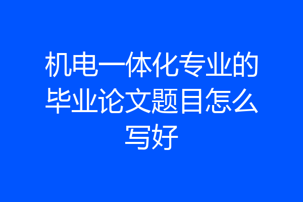 机电一体化专业的毕业论文题目怎么写好