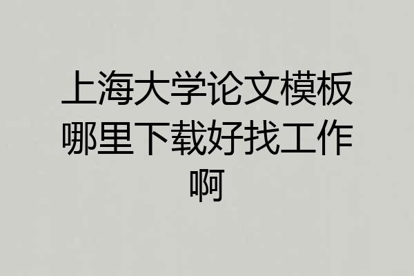 上海大学论文模板哪里下载好找工作啊