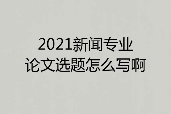 2021新闻专业论文选题怎么写啊
