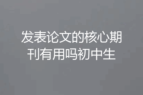 发表论文的核心期刊有用吗初中生