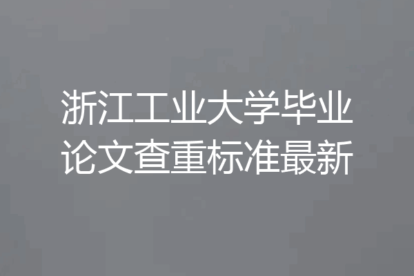 浙江工业大学毕业论文查重标准最新