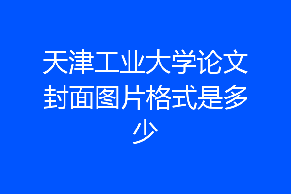 天津工业大学论文封面图片格式是多少
