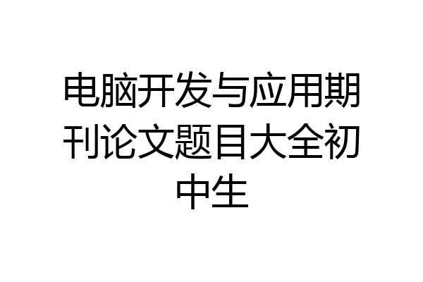 电脑开发与应用期刊论文题目大全初中生