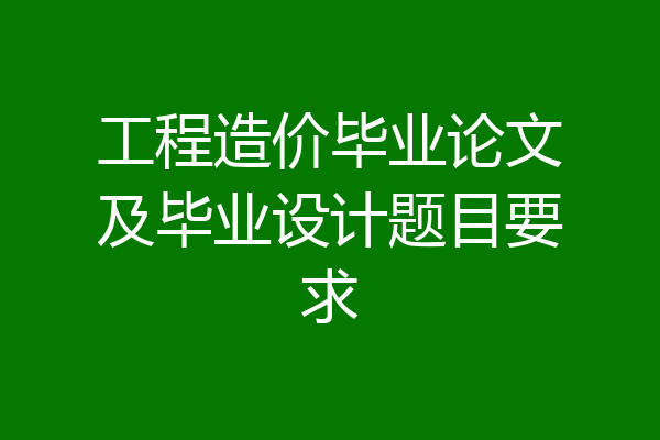 工程造价毕业论文及毕业设计题目要求