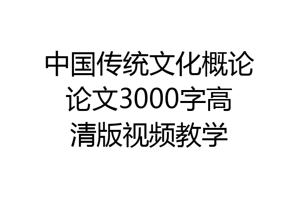 中国传统文化概论论文3000字高清版视频教学