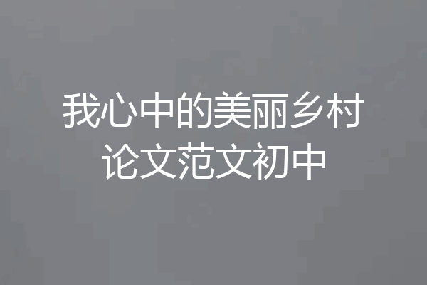 我心中的美丽乡村论文范文初中
