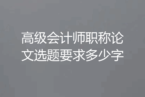 高级会计师职称论文选题要求多少字