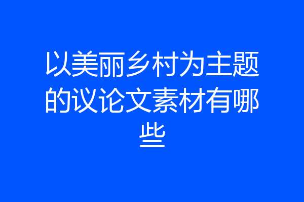 以美丽乡村为主题的议论文素材有哪些