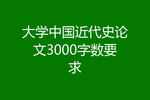 大学中国近代史论文3000字数要求