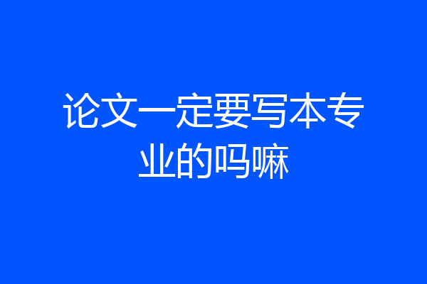 论文一定要写本专业的吗嘛