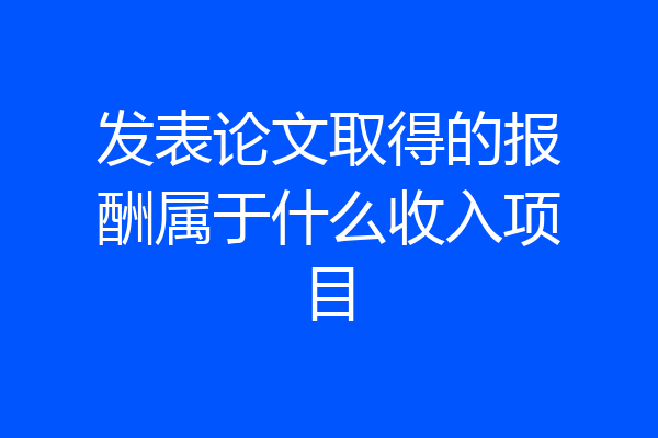 发表论文取得的报酬属于什么收入项目
