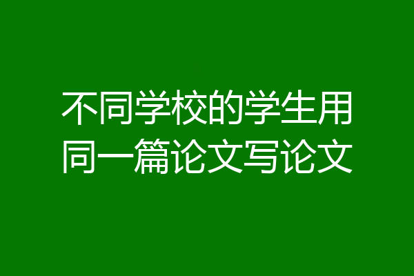 不同学校的学生用同一篇论文写论文
