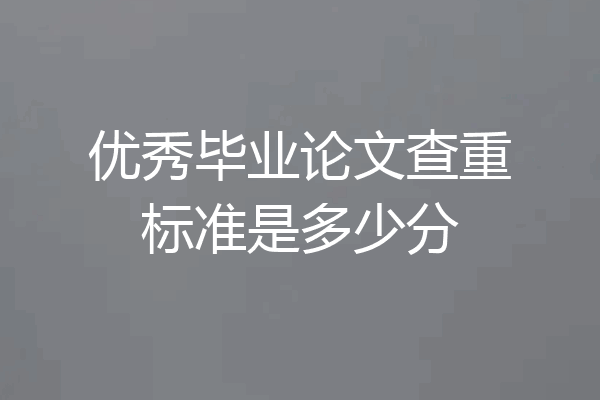 优秀毕业论文查重标准是多少分
