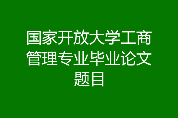 国家开放大学工商管理专业毕业论文题目