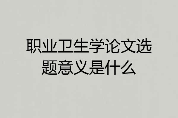 职业卫生学论文选题意义是什么