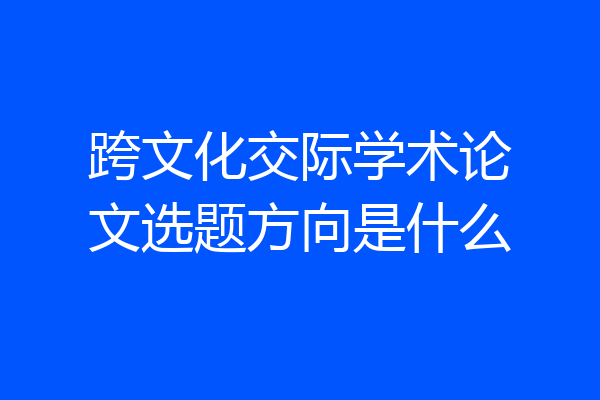 跨文化交际学术论文选题方向是什么