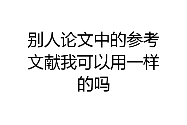 别人论文中的参考文献我可以用一样的吗
