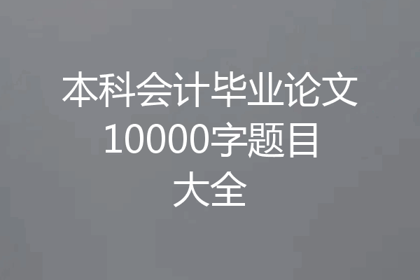 本科会计毕业论文10000字题目大全