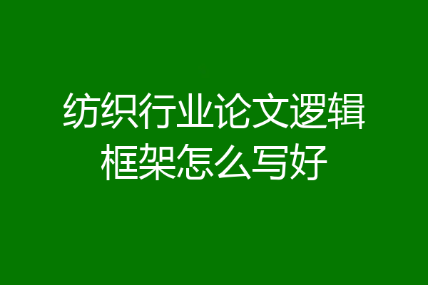 纺织行业论文逻辑框架怎么写好