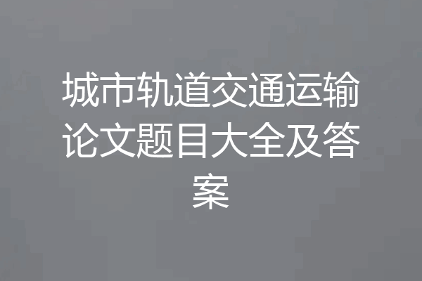 城市轨道交通运输论文题目大全及答案