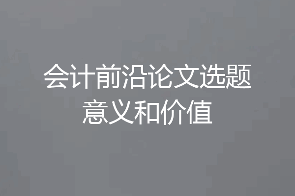 会计前沿论文选题意义和价值