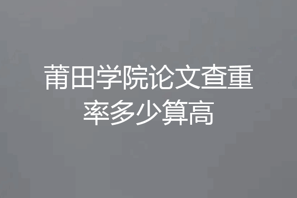 莆田学院论文查重率多少算高