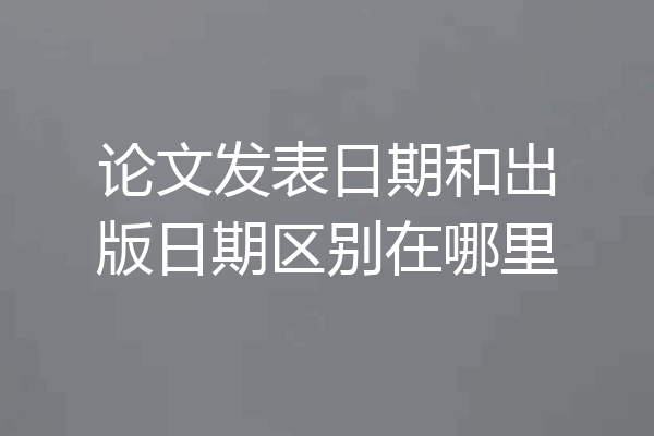 论文发表日期和出版日期区别在哪里