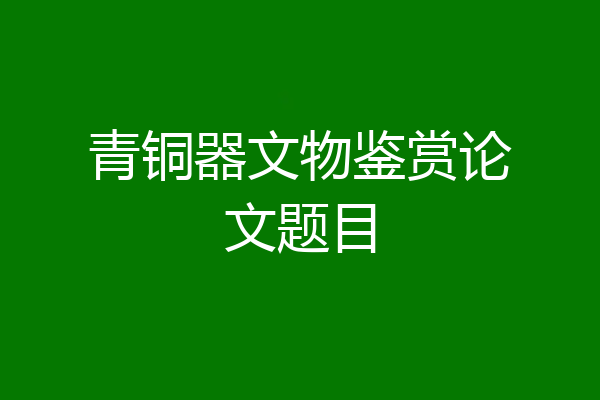 青铜器文物鉴赏论文题目