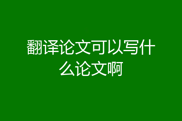 翻译论文可以写什么论文啊