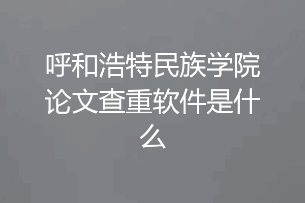 呼和浩特民族学院论文查重软件是什么