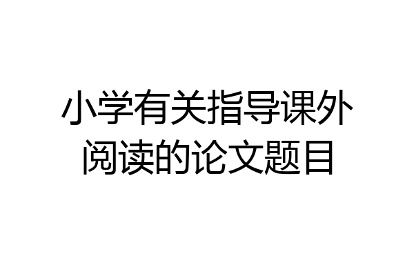小学有关指导课外阅读的论文题目