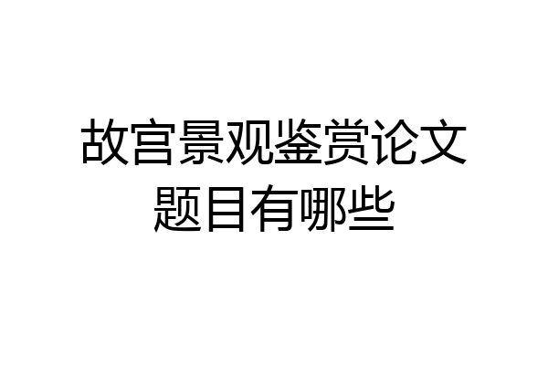故宫景观鉴赏论文题目有哪些